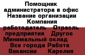 Помощник администратора в офис › Название организации ­ Компания-работодатель › Отрасль предприятия ­ Другое › Минимальный оклад ­ 1 - Все города Работа » Вакансии   . Карелия респ.,Костомукша г.